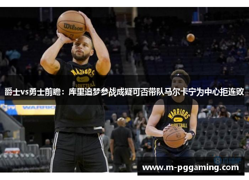 爵士vs勇士前瞻:库里追梦参战成疑可否带队马尔卡宁为中心拒连败
