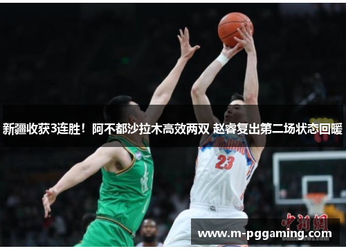 新疆收获3连胜!阿不都沙拉木高效两双 赵睿复出第二场状态回暖