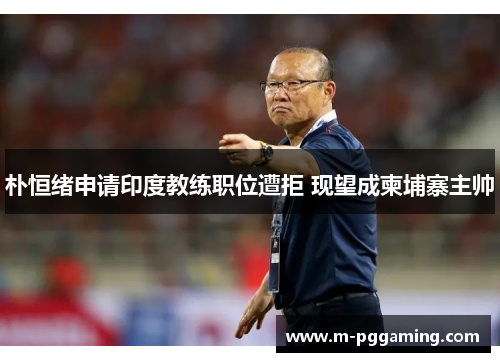 朴恒绪申请印度教练职位遭拒 现望成柬埔寨主帅